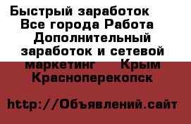 !!!Быстрый заработок!!! - Все города Работа » Дополнительный заработок и сетевой маркетинг   . Крым,Красноперекопск